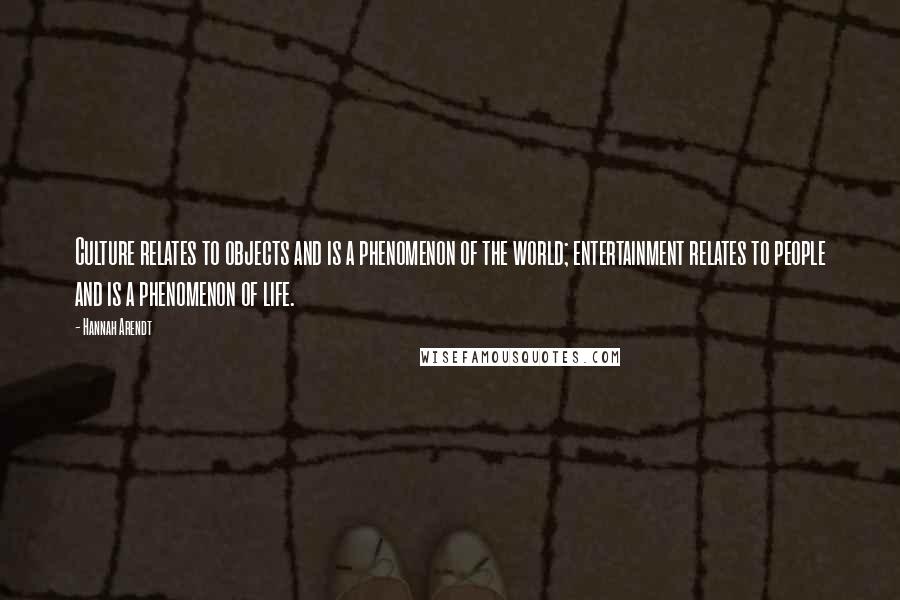 Hannah Arendt quotes: Culture relates to objects and is a phenomenon of the world; entertainment relates to people and is a phenomenon of life.