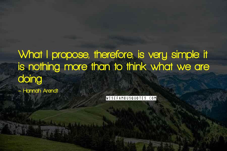 Hannah Arendt quotes: What I propose, therefore, is very simple: it is nothing more than to think what we are doing