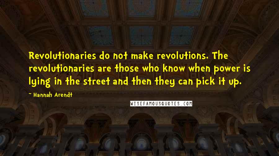 Hannah Arendt quotes: Revolutionaries do not make revolutions. The revolutionaries are those who know when power is lying in the street and then they can pick it up.