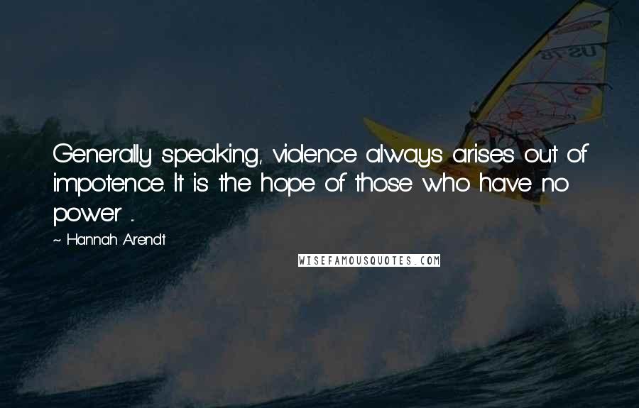 Hannah Arendt quotes: Generally speaking, violence always arises out of impotence. It is the hope of those who have no power ...