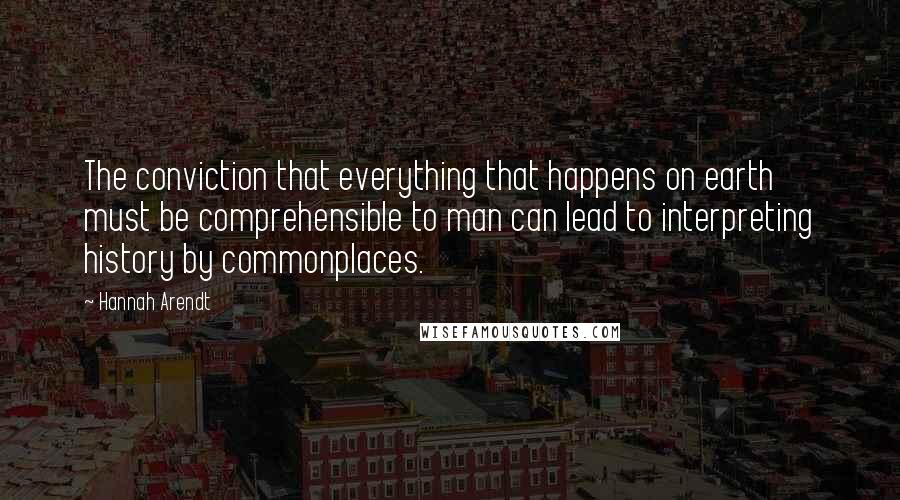 Hannah Arendt quotes: The conviction that everything that happens on earth must be comprehensible to man can lead to interpreting history by commonplaces.