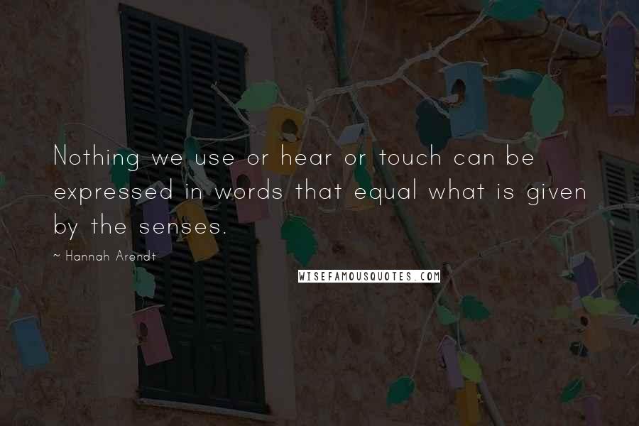 Hannah Arendt quotes: Nothing we use or hear or touch can be expressed in words that equal what is given by the senses.