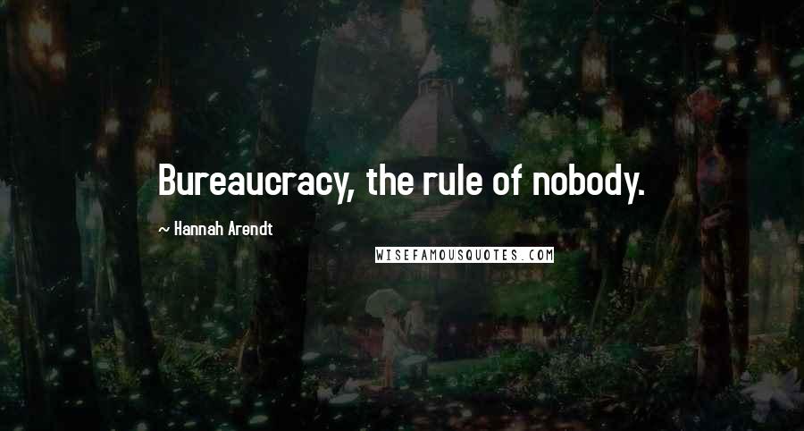 Hannah Arendt quotes: Bureaucracy, the rule of nobody.