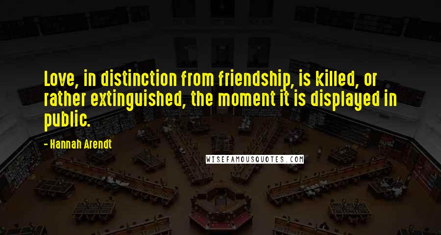 Hannah Arendt quotes: Love, in distinction from friendship, is killed, or rather extinguished, the moment it is displayed in public.