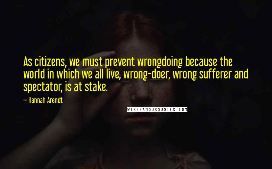 Hannah Arendt quotes: As citizens, we must prevent wrongdoing because the world in which we all live, wrong-doer, wrong sufferer and spectator, is at stake.