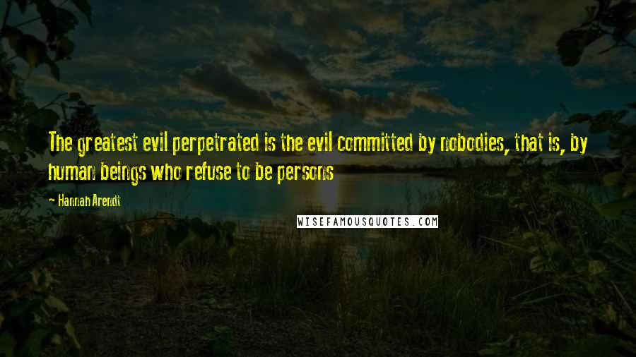 Hannah Arendt quotes: The greatest evil perpetrated is the evil committed by nobodies, that is, by human beings who refuse to be persons