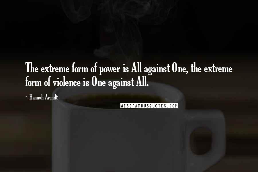 Hannah Arendt quotes: The extreme form of power is All against One, the extreme form of violence is One against All.