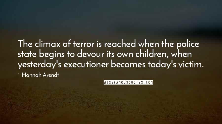 Hannah Arendt quotes: The climax of terror is reached when the police state begins to devour its own children, when yesterday's executioner becomes today's victim.