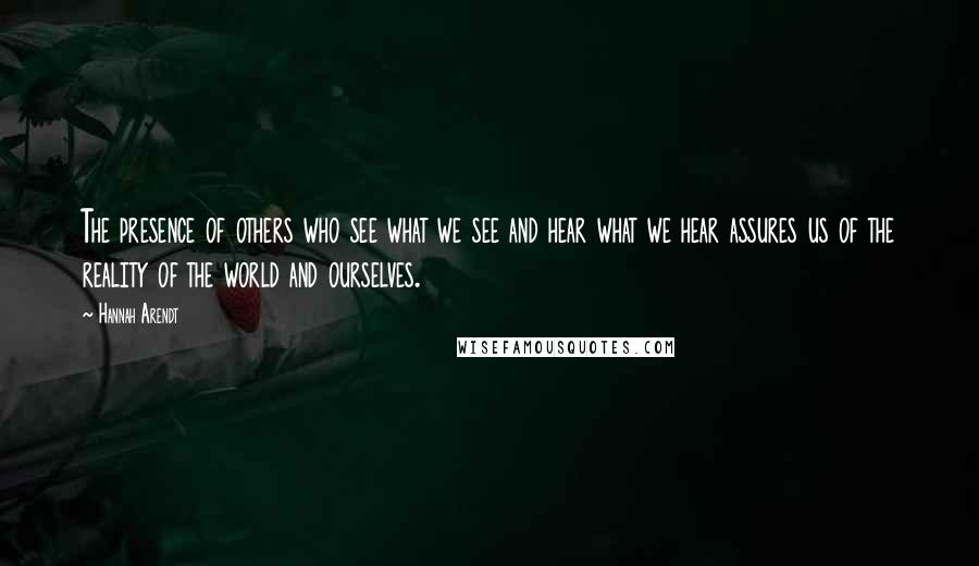 Hannah Arendt quotes: The presence of others who see what we see and hear what we hear assures us of the reality of the world and ourselves.