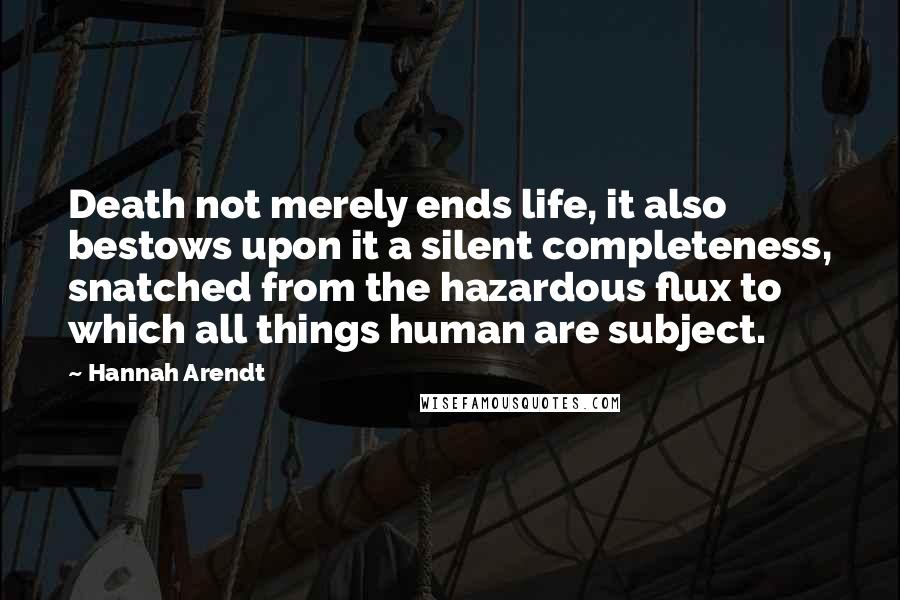 Hannah Arendt quotes: Death not merely ends life, it also bestows upon it a silent completeness, snatched from the hazardous flux to which all things human are subject.