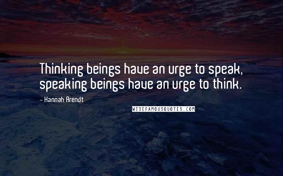 Hannah Arendt quotes: Thinking beings have an urge to speak, speaking beings have an urge to think.