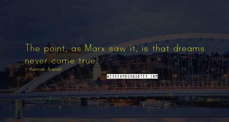 Hannah Arendt quotes: The point, as Marx saw it, is that dreams never come true.