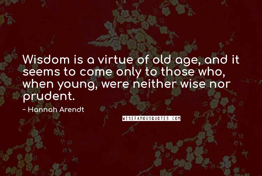 Hannah Arendt quotes: Wisdom is a virtue of old age, and it seems to come only to those who, when young, were neither wise nor prudent.