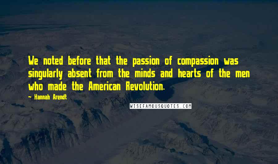 Hannah Arendt quotes: We noted before that the passion of compassion was singularly absent from the minds and hearts of the men who made the American Revolution.
