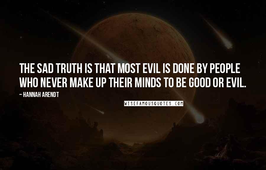 Hannah Arendt quotes: The sad truth is that most evil is done by people who never make up their minds to be good or evil.