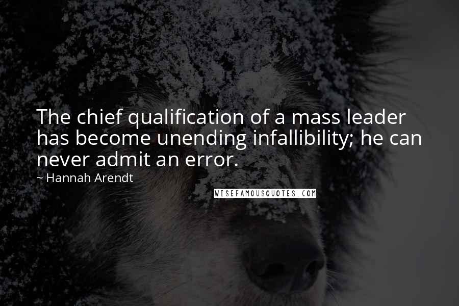 Hannah Arendt quotes: The chief qualification of a mass leader has become unending infallibility; he can never admit an error.