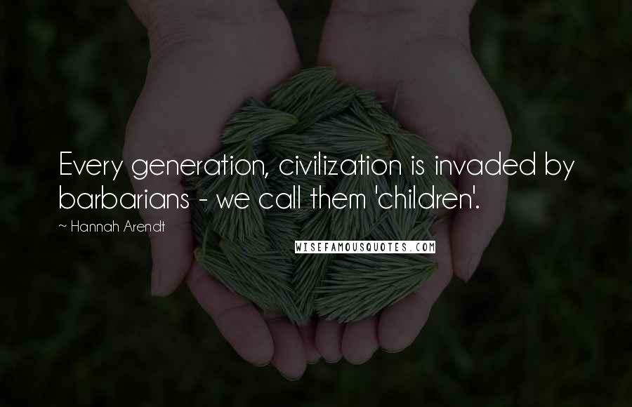 Hannah Arendt quotes: Every generation, civilization is invaded by barbarians - we call them 'children'.