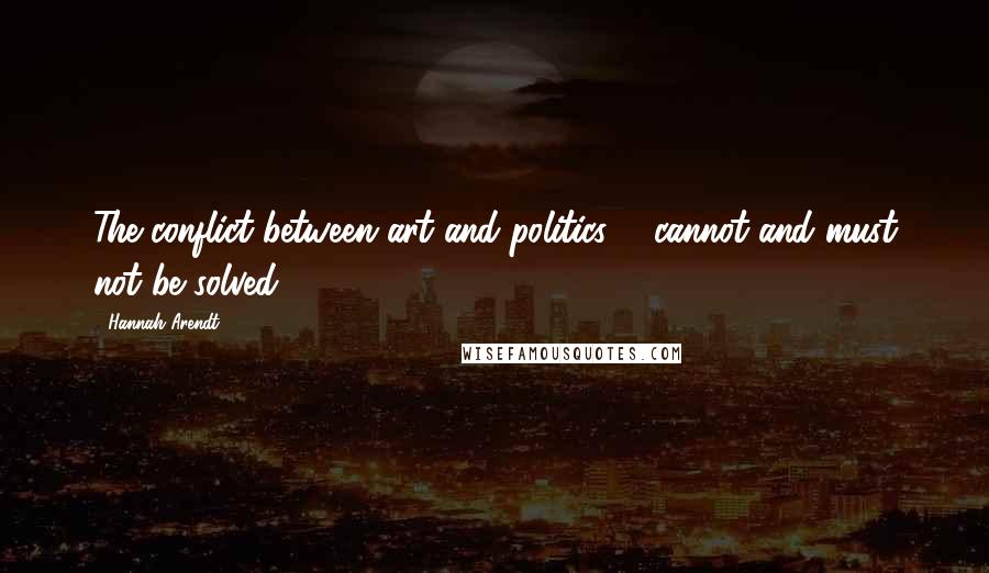 Hannah Arendt quotes: The conflict between art and politics ... cannot and must not be solved.
