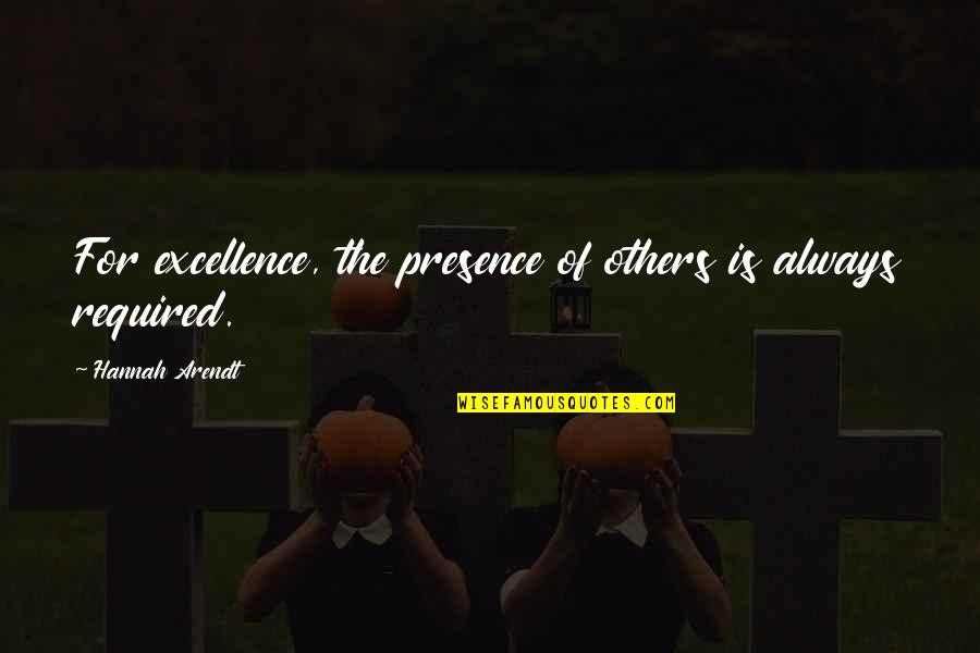 Hannah Arendt Quotes By Hannah Arendt: For excellence, the presence of others is always Hannah Arendt Quotes By Hannah Arendt: For excellence, the presence of others is always