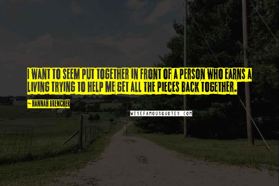 Hannah Brencher quotes: I want to seem put together in front of a person who earns a living trying to help me get all the pieces back together.