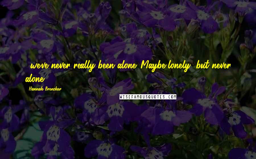 Hannah Brencher quotes: ...we've never really been alone. Maybe lonely, but never alone.