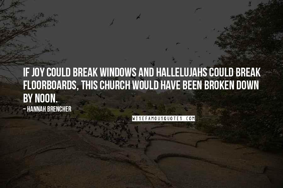 Hannah Brencher quotes: If joy could break windows and hallelujahs could break floorboards, this church would have been broken down by noon.