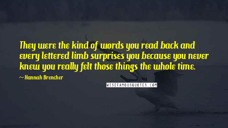 Hannah Brencher quotes: They were the kind of words you read back and every lettered limb surprises you because you never knew you really felt those things the whole time.