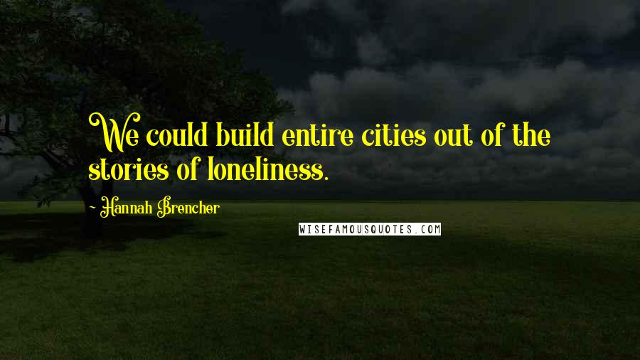 Hannah Brencher quotes: We could build entire cities out of the stories of loneliness.