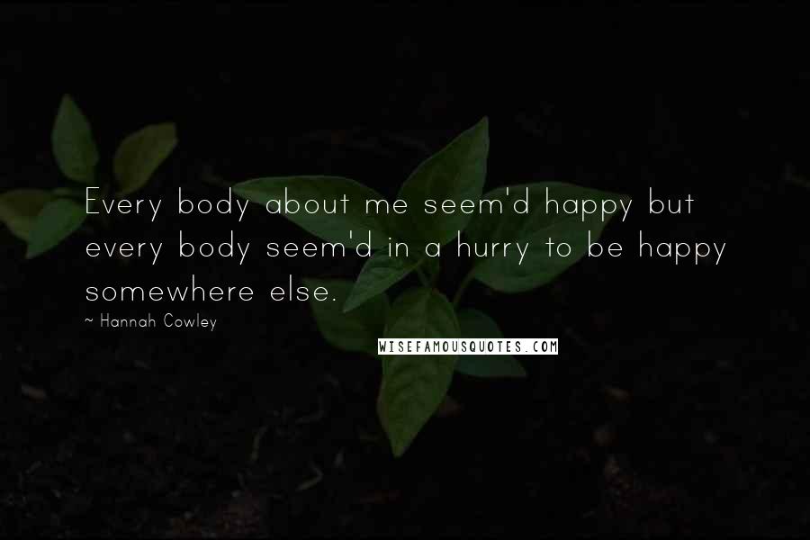 Hannah Cowley quotes: Every body about me seem'd happy but every body seem'd in a hurry to be happy somewhere else.