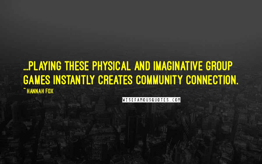 Hannah Fox quotes: ...playing these physical and imaginative group games instantly creates community connection.