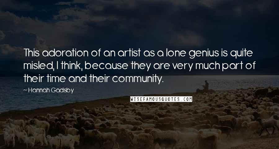 Hannah Gadsby quotes: This adoration of an artist as a lone genius is quite misled, I think, because they are very much part of their time and their community. Hannah Gadsby quotes: This adoration of an artist as a lone genius is quite misled, I think, because they are very much part of their time and their community.