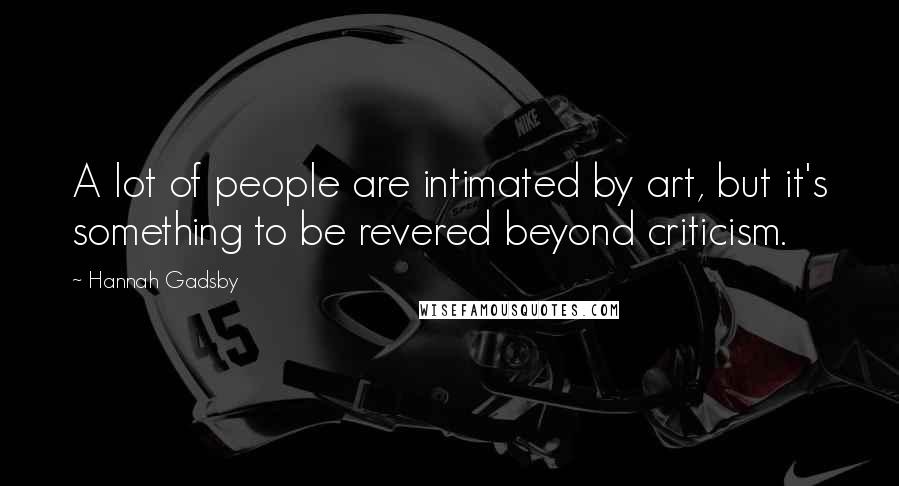 Hannah Gadsby quotes: A lot of people are intimated by art, but it's something to be revered beyond criticism.