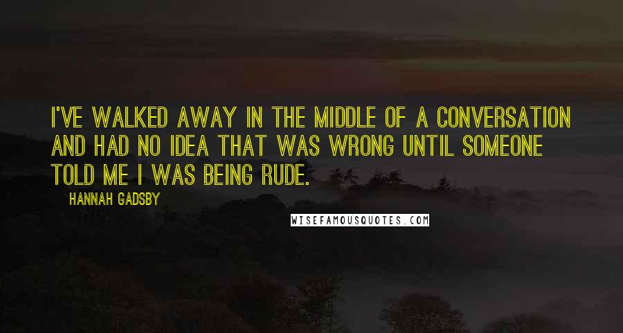 Hannah Gadsby quotes: I've walked away in the middle of a conversation and had no idea that was wrong until someone told me I was being rude.