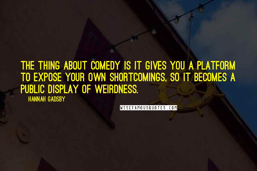 Hannah Gadsby quotes: The thing about comedy is it gives you a platform to expose your own shortcomings, so it becomes a public display of weirdness.