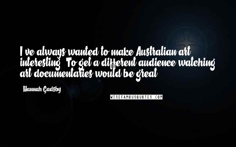 Hannah Gadsby quotes: I've always wanted to make Australian art interesting. To get a different audience watching art documentaries would be great.