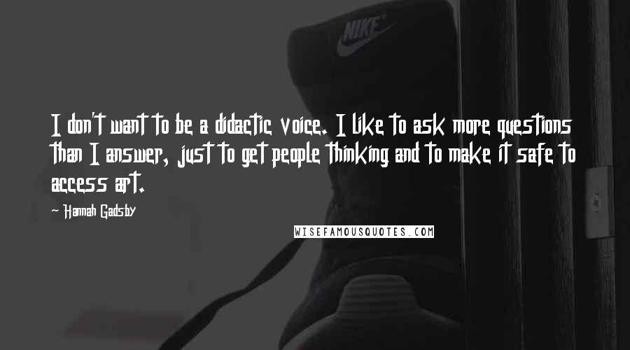 Hannah Gadsby quotes: I don't want to be a didactic voice. I like to ask more questions than I answer, just to get people thinking and to make it safe to access art.