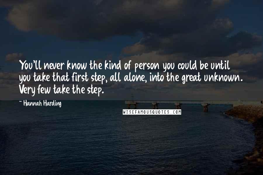 Hannah Harding quotes: You'll never know the kind of person you could be until you take that first step, all alone, into the great unknown. Very few take the step.