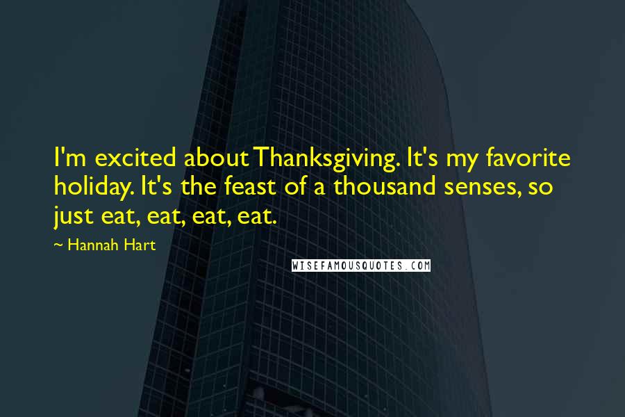 Hannah Hart quotes: I'm excited about Thanksgiving. It's my favorite holiday. It's the feast of a thousand senses, so just eat, eat, eat, eat. Hannah Hart quotes: I'm excited about Thanksgiving. It's my favorite holiday. It's the feast of a thousand senses, so just eat, eat, eat, eat.