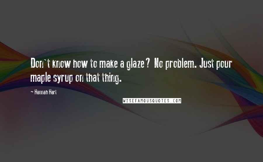 Hannah Hart quotes: Don't know how to make a glaze? No problem. Just pour maple syrup on that thing. Hannah Hart quotes: Don't know how to make a glaze? No problem. Just pour maple syrup on that thing.