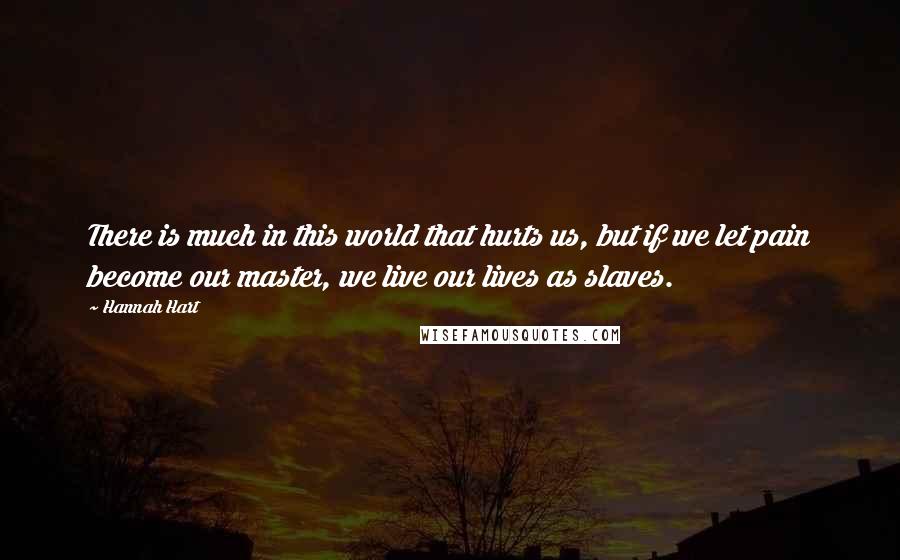 Hannah Hart quotes: There is much in this world that hurts us, but if we let pain become our master, we live our lives as slaves. Hannah Hart quotes: There is much in this world that hurts us, but if we let pain become our master, we live our lives as slaves.