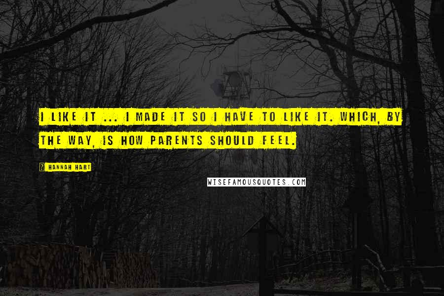 Hannah Hart quotes: I like it ... I made it so I have to like it. Which, by the way, is how parents should feel. Hannah Hart quotes: I like it ... I made it so I have to like it. Which, by the way, is how parents should feel.