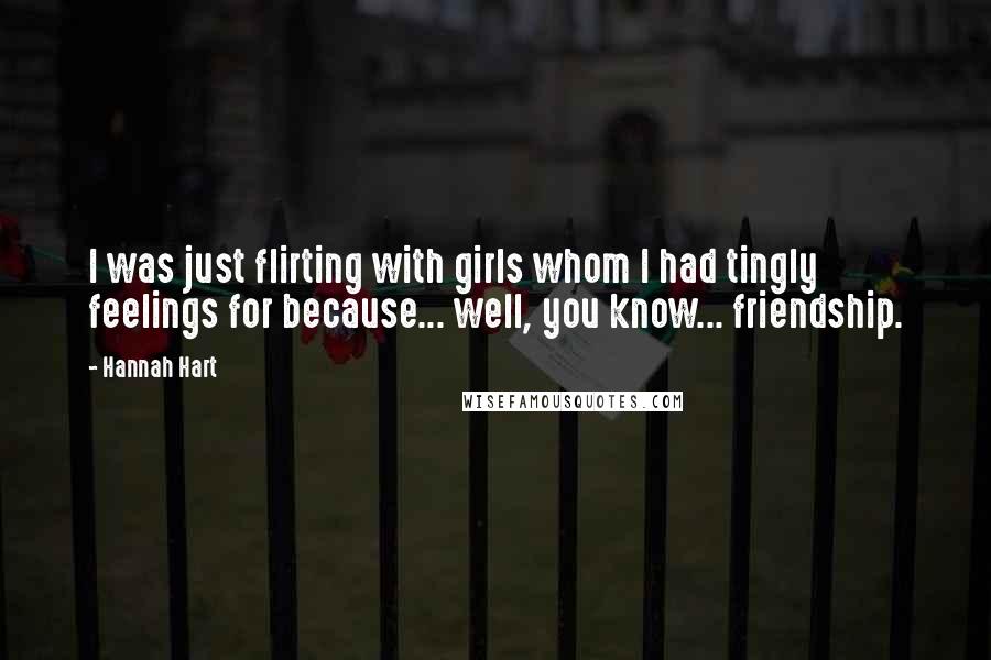 Hannah Hart quotes: I was just flirting with girls whom I had tingly feelings for because... well, you know... friendship. Hannah Hart quotes: I was just flirting with girls whom I had tingly feelings for because... well, you know... friendship.