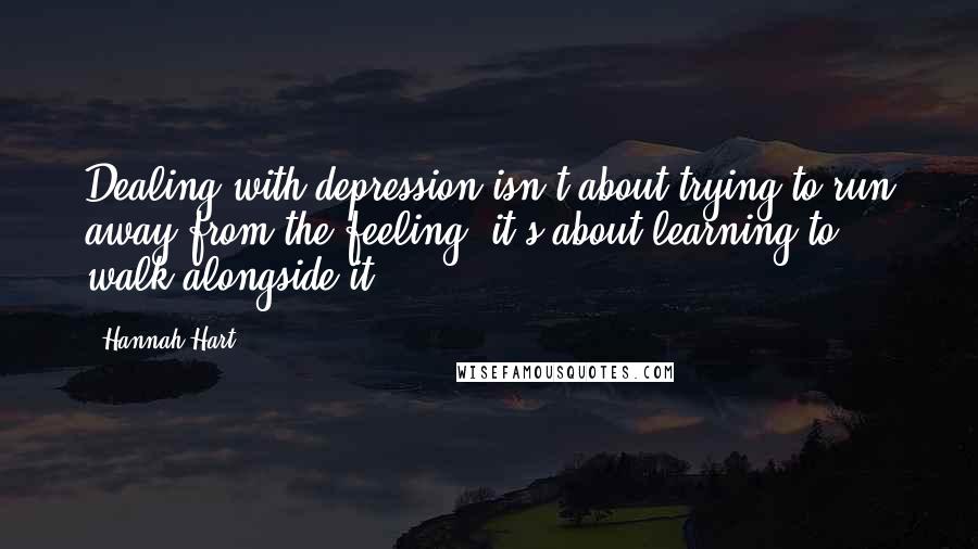 Hannah Hart quotes: Dealing with depression isn't about trying to run away from the feeling; it's about learning to walk alongside it.