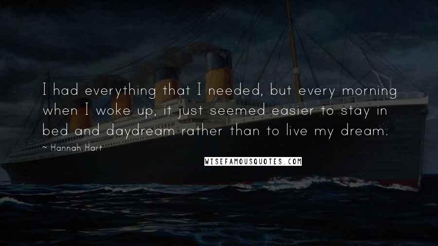 Hannah Hart quotes: I had everything that I needed, but every morning when I woke up, it just seemed easier to stay in bed and daydream rather than to live my dream.