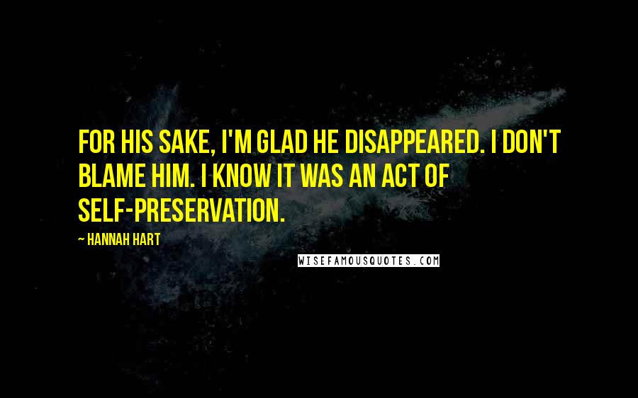 Hannah Hart quotes: For his sake, I'm glad he disappeared. I don't blame him. I know it was an act of self-preservation. Hannah Hart quotes: For his sake, I'm glad he disappeared. I don't blame him. I know it was an act of self-preservation.