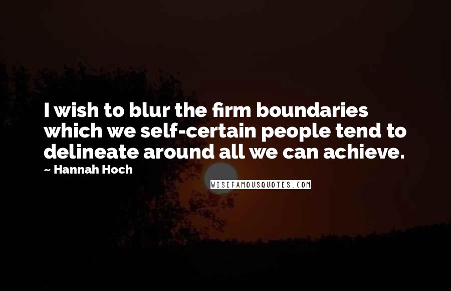 Hannah Hoch quotes: I wish to blur the firm boundaries which we self-certain people tend to delineate around all we can achieve.
