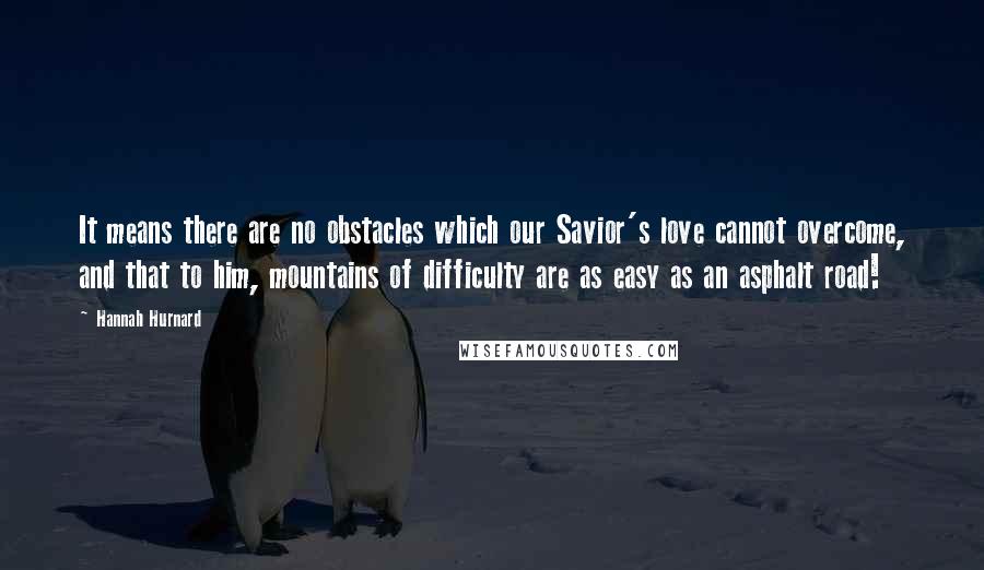 Hannah Hurnard quotes: It means there are no obstacles which our Savior's love cannot overcome, and that to him, mountains of difficulty are as easy as an asphalt road!