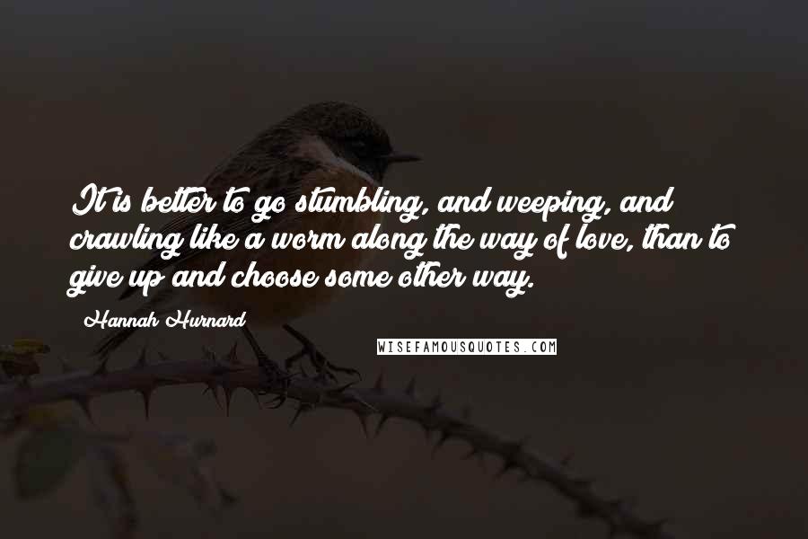 Hannah Hurnard quotes: It is better to go stumbling, and weeping, and crawling like a worm along the way of love, than to give up and choose some other way. Hannah Hurnard quotes: It is better to go stumbling, and weeping, and crawling like a worm along the way of love, than to give up and choose some other way.