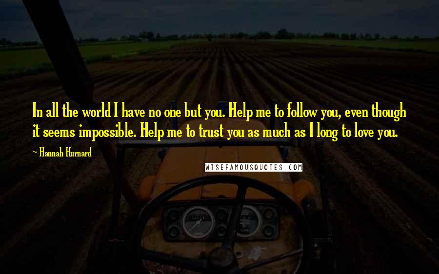 Hannah Hurnard quotes: In all the world I have no one but you. Help me to follow you, even though it seems impossible. Help me to trust you as much as I long