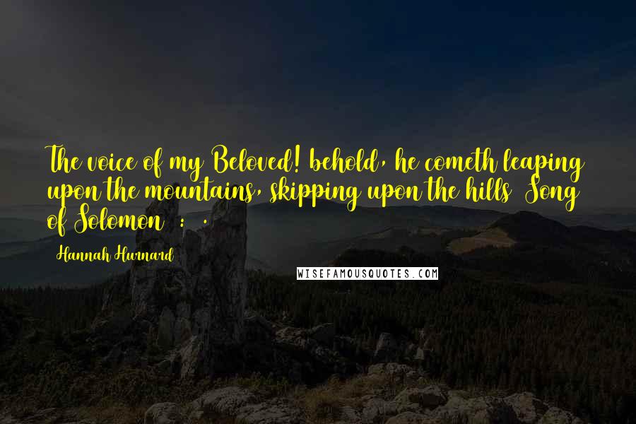 Hannah Hurnard quotes: The voice of my Beloved! behold, he cometh leaping upon the mountains, skipping upon the hills (Song of Solomon 2:8). Hannah Hurnard quotes: The voice of my Beloved! behold, he cometh leaping upon the mountains, skipping upon the hills (Song of Solomon 2:8).